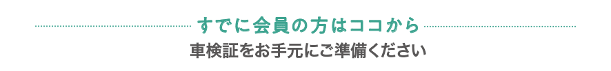 すでに会員の方はココから  車検証をお手元にご準備ください